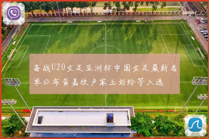 备战U20女足亚洲杯中国女足最新名单公布黄嘉欣卢家玉刘玲等入选