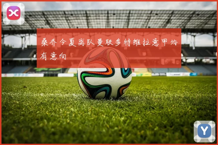 桑乔今夏离队曼联多特维拉意甲均有意向