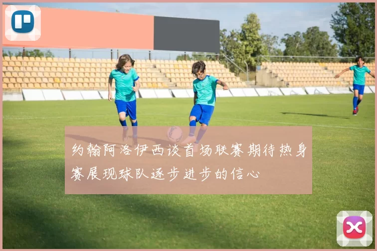 约翰阿洛伊西谈首场联赛期待热身赛展现球队逐步进步的信心