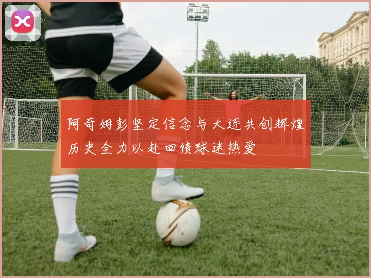阿奇姆彭坚定信念与大连共创辉煌历史全力以赴回馈球迷热爱