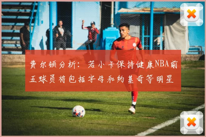 费尔顿分析：若小卡保持健康NBA前五球员将包括字母和约基奇等明星