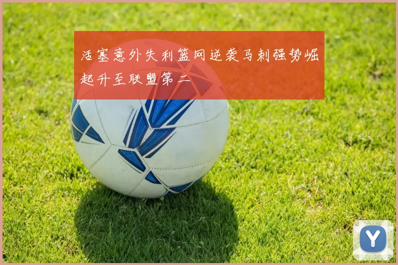 活塞意外失利篮网逆袭马刺强势崛起升至联盟第二