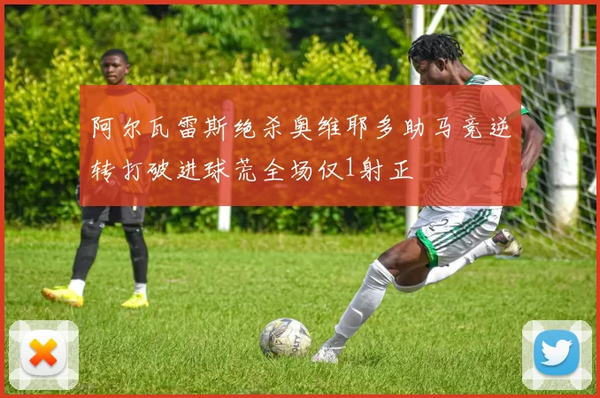 阿尔瓦雷斯绝杀奥维耶多助马竞逆转打破进球荒全场仅1射正