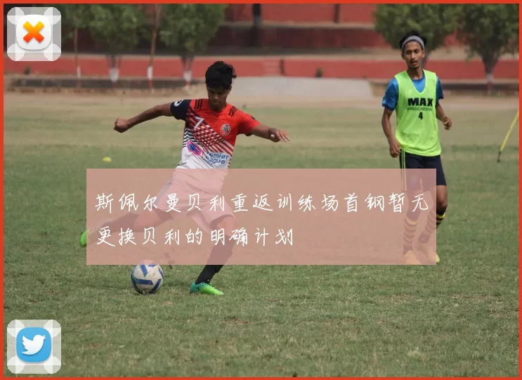斯佩尔曼贝利重返训练场首钢暂无更换贝利的明确计划
