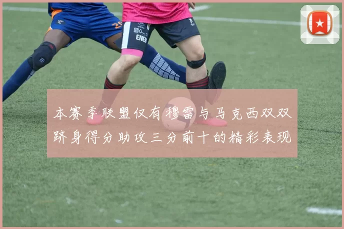 本赛季联盟仅有穆雷与马克西双双跻身得分助攻三分前十的精彩表现