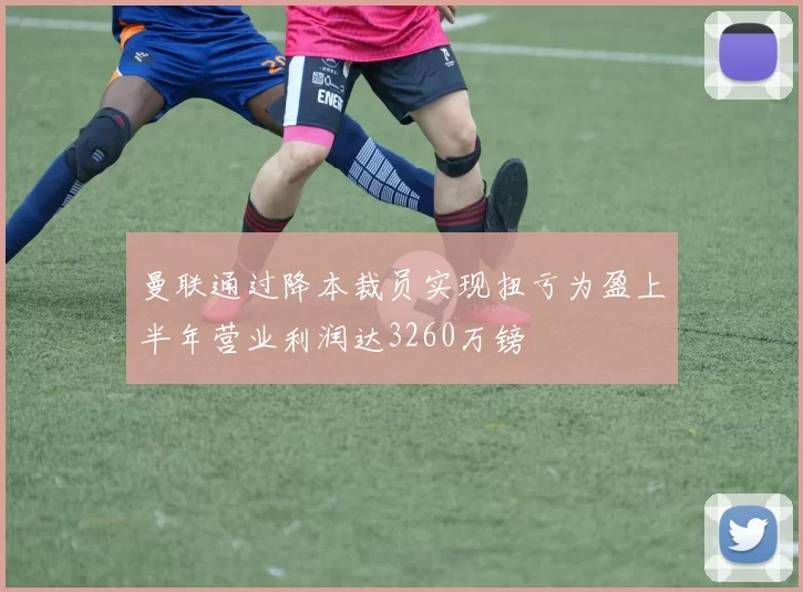 曼联通过降本裁员实现扭亏为盈上半年营业利润达3260万镑