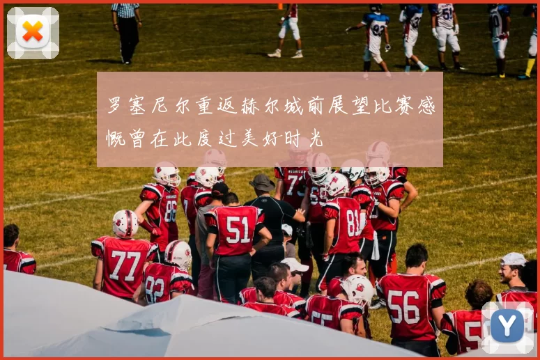 罗塞尼尔重返赫尔城前展望比赛感慨曾在此度过美好时光
