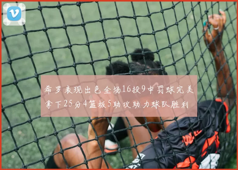 希罗表现出色全场16投9中罚球完美拿下25分4篮板5助攻助力球队胜利