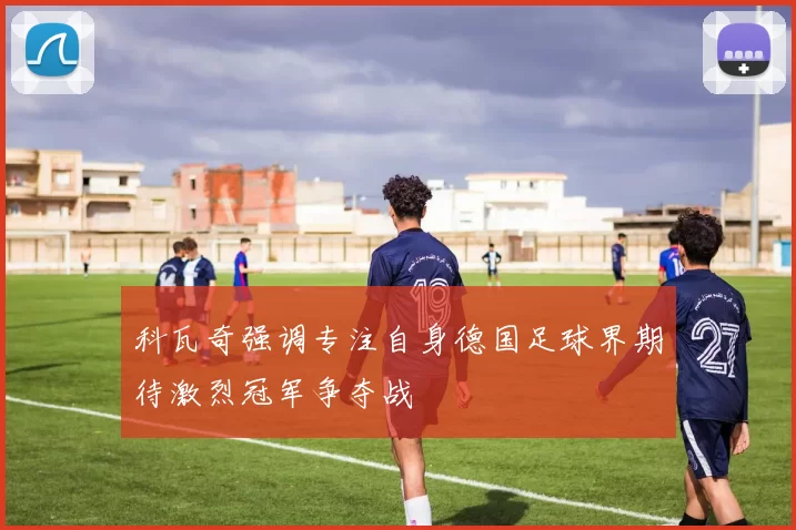 科瓦奇强调专注自身德国足球界期待激烈冠军争夺战