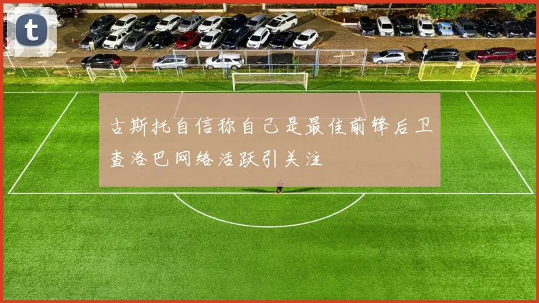 古斯托自信称自己是最佳前锋后卫查洛巴网络活跃引关注