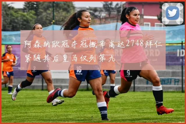阿森纳欧冠夺冠概率高达2748拜仁紧随其后皇马仅列第九