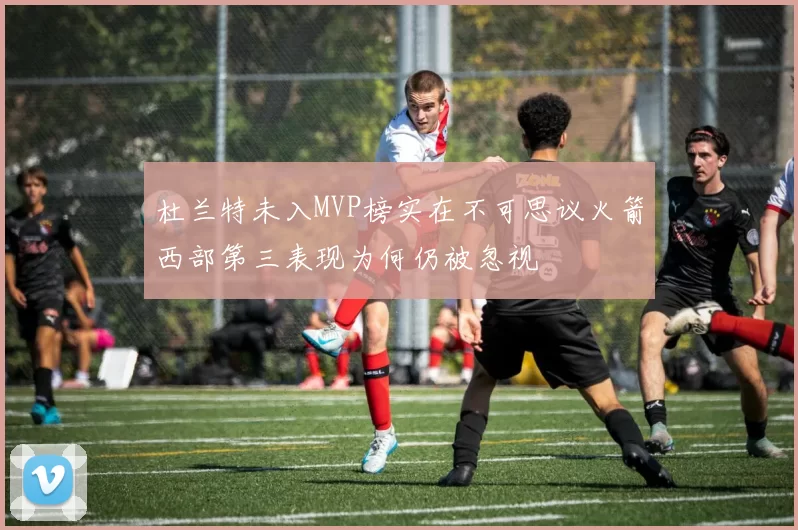 杜兰特未入MVP榜实在不可思议火箭西部第三表现为何仍被忽视
