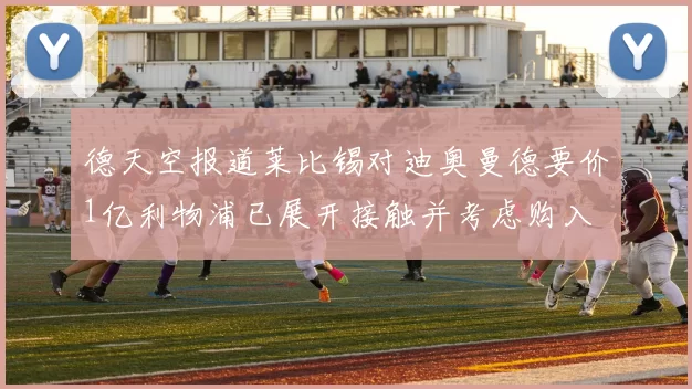 德天空报道莱比锡对迪奥曼德要价1亿利物浦已展开接触并考虑购入