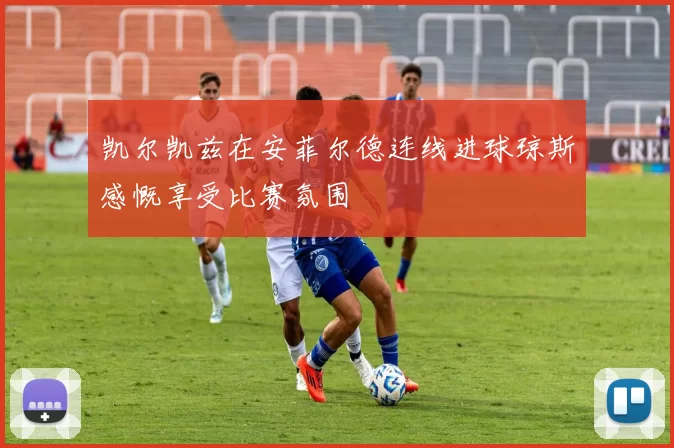 凯尔凯兹在安菲尔德连线进球琼斯感慨享受比赛氛围