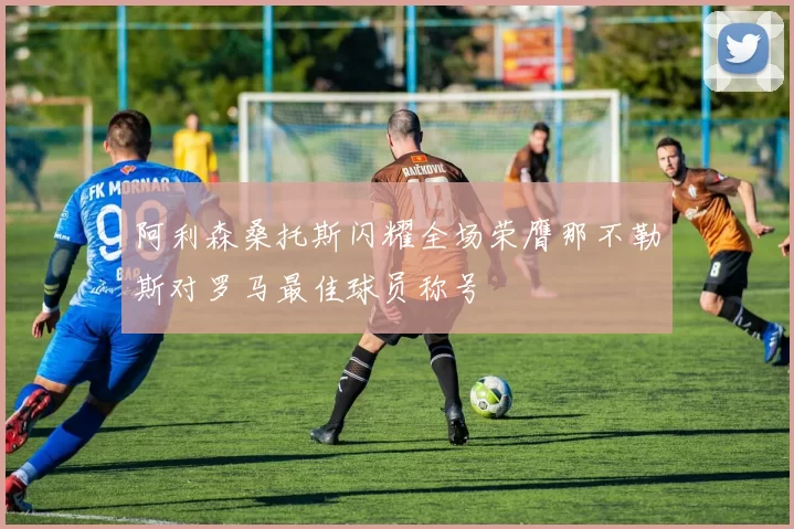 阿利森桑托斯闪耀全场荣膺那不勒斯对罗马最佳球员称号