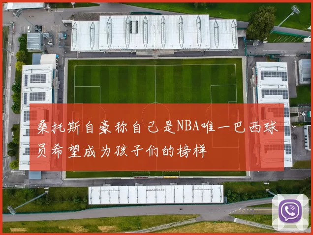 桑托斯自豪称自己是NBA唯一巴西球员希望成为孩子们的榜样