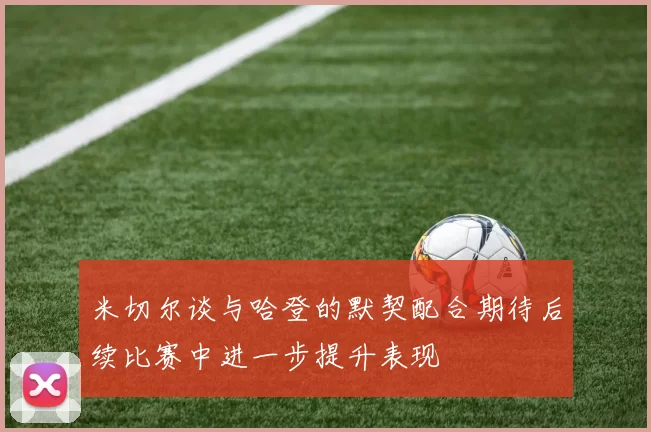 米切尔谈与哈登的默契配合期待后续比赛中进一步提升表现