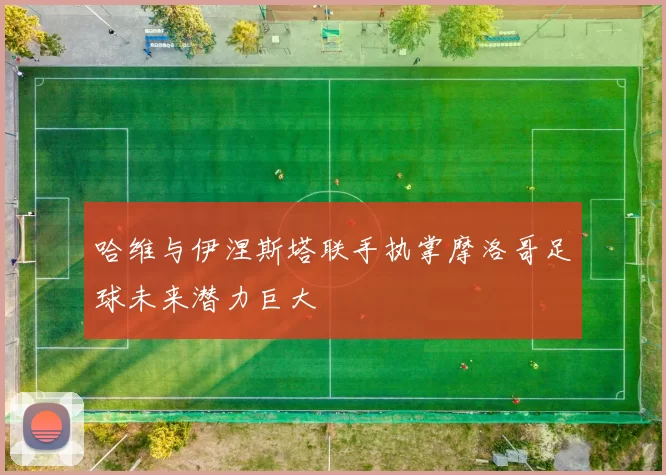 哈维与伊涅斯塔联手执掌摩洛哥足球未来潜力巨大