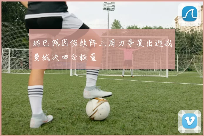 姆巴佩因伤缺阵三周力争复出迎战曼城次回合较量