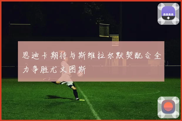 恩迪卡期待与斯维拉尔默契配合全力争胜尤文图斯