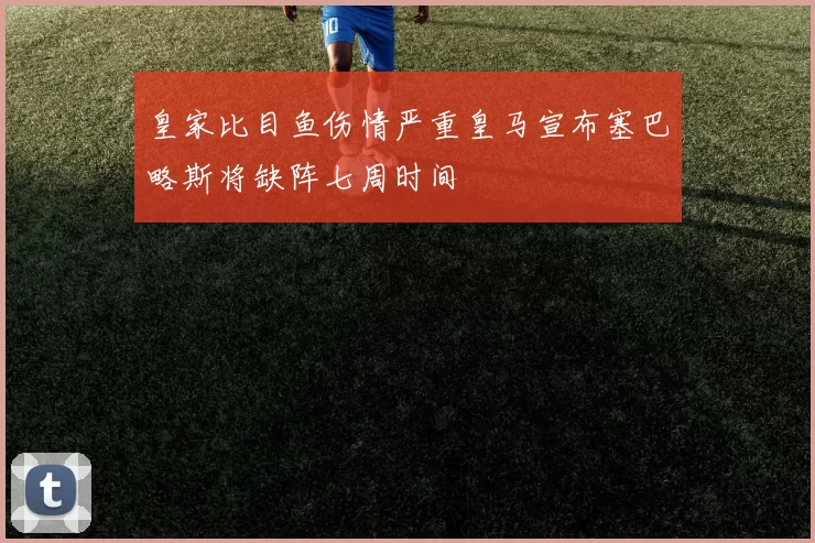 皇家比目鱼伤情严重皇马宣布塞巴略斯将缺阵七周时间