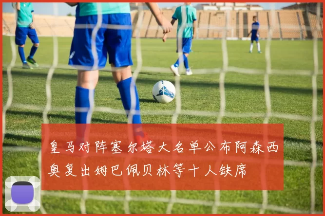 皇马对阵塞尔塔大名单公布阿森西奥复出姆巴佩贝林等十人缺席