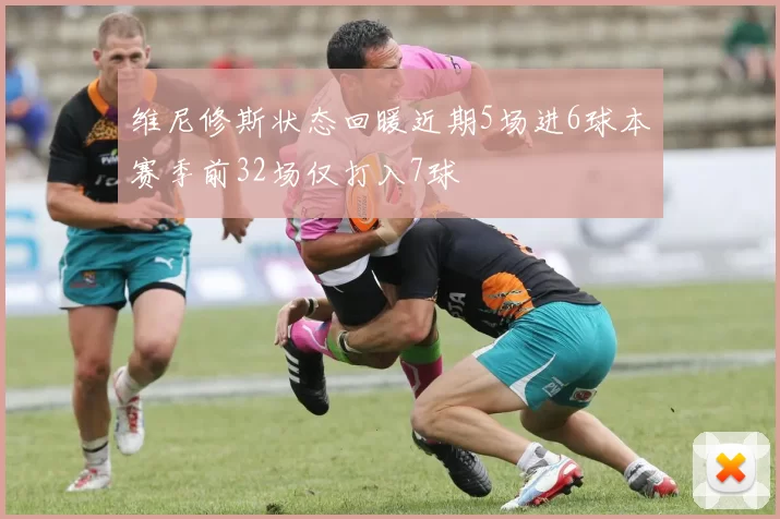 维尼修斯状态回暖近期5场进6球本赛季前32场仅打入7球