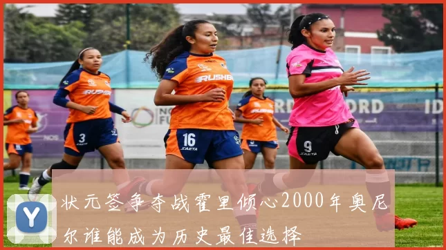状元签争夺战霍里倾心2000年奥尼尔谁能成为历史最佳选择
