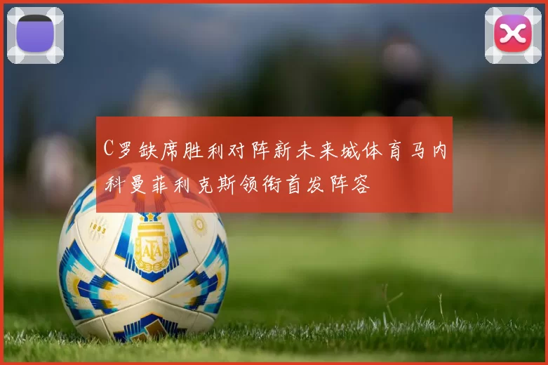 C罗缺席胜利对阵新未来城体育马内科曼菲利克斯领衔首发阵容