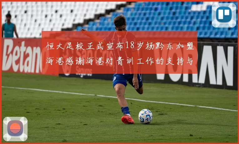 恒大足校正式宣布18岁杨黔东加盟海港感谢海港对青训工作的支持与认可