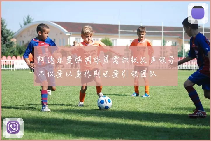 阿德尔曼强调球员需积极发声领导不仅要以身作则还要引领团队