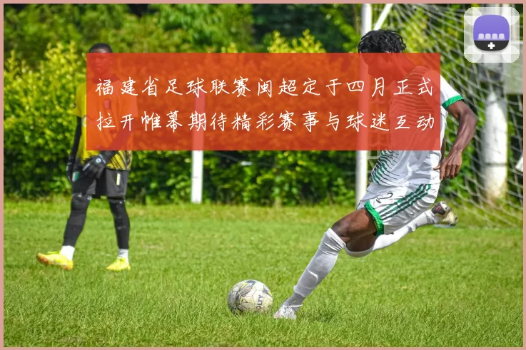 福建省足球联赛闽超定于四月正式拉开帷幕期待精彩赛事与球迷互动