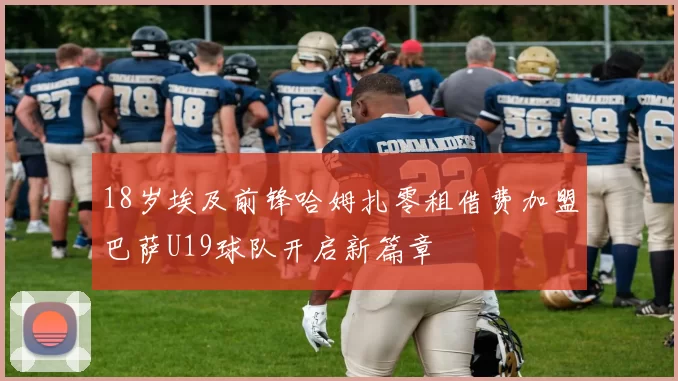 18岁埃及前锋哈姆扎零租借费加盟巴萨U19球队开启新篇章