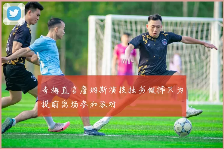 夸梅直言詹姆斯演技拙劣假摔只为提前离场参加派对