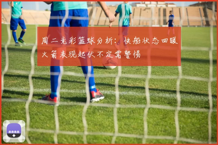 周二竞彩篮球分析：快船状态回暖火箭表现起伏不定需警惕