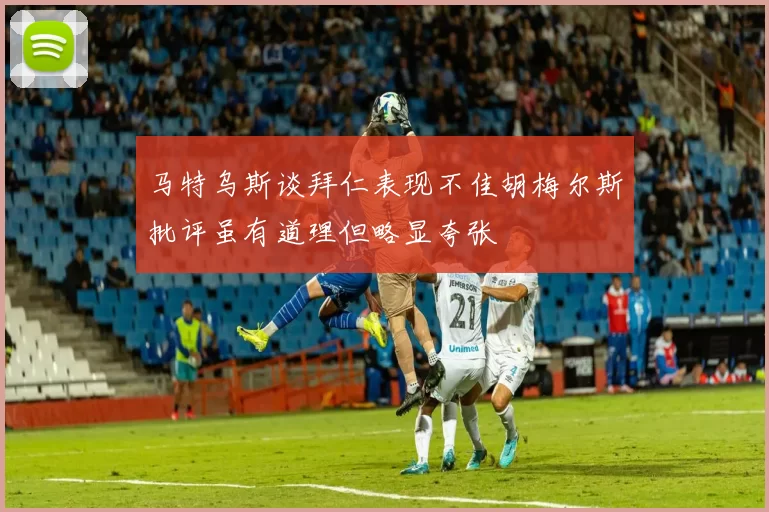 马特乌斯谈拜仁表现不佳胡梅尔斯批评虽有道理但略显夸张